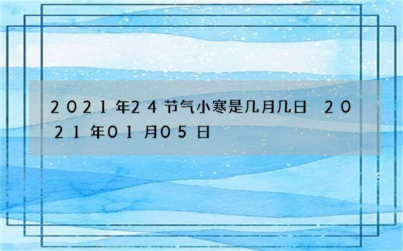 2021年24节气小寒是几月几日 2021年01月05日